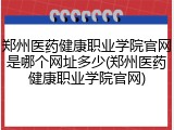 郑州医药健康职业学院官网是哪个网址多少(郑州医药健康职业学院官网)