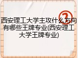 西安理工大学主攻什么方向有哪些王牌专业(西安理工大学王牌专业)
