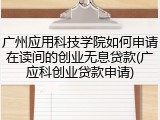 广州应用科技学院如何申请在读间的创业无息贷款(广应科创业贷款申请)