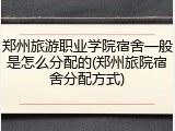 郑州旅游职业学院宿舍一般是怎么分配的(郑州旅院宿舍分配方式)