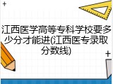 江西医学高等专科学校要多少分才能进(江西医专录取分数线)