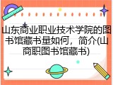 山东商业职业技术学院的图书馆藏书量如何，简介(山商职图书馆藏书)
