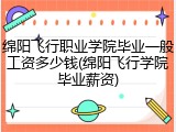 绵阳飞行职业学院毕业一般工资多少钱(绵阳飞行学院毕业薪资)