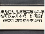 黑龙江幼儿师范高等专科学校可以专升本吗，如何操作(黑龙江幼专专升本流程)