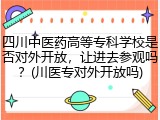 四川中医药高等专科学校是否对外开放，让进去参观吗？(川医专对外开放吗)