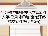 江苏航空职业技术学院新生入学报道时间和指南(江苏航空新生报到指南)