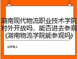 湖南现代物流职业技术学院对外开放吗，能否进去参观(湖南物流学院能参观吗)