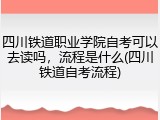 四川铁道职业学院自考可以去读吗，流程是什么(四川铁道自考流程)