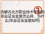 内蒙古北方职业技术学院的毕业证含金量怎么样，为什么(毕业证含金量如何)