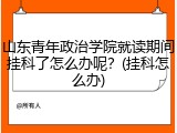 山东青年政治学院就读期间挂科了怎么办呢？(挂科怎么办)
