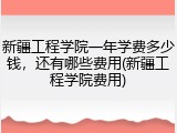 新疆工程学院一年学费多少钱，还有哪些费用(新疆工程学院费用)