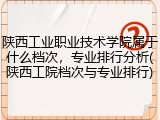 陕西工业职业技术学院属于什么档次，专业排行分析(陕西工院档次与专业排行)
