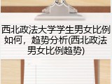 西北政法大学学生男女比例如何，趋势分析(西北政法男女比例趋势)