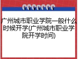 广州城市职业学院一般什么时候开学(广州城市职业学院开学时间)