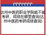 达州中医药职业学院能不能考研，成绩在哪里查询(达州中医药考研成绩查询)