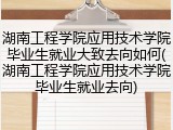 湖南工程学院应用技术学院毕业生就业大致去向如何(湖南工程学院应用技术学院毕业生就业去向)