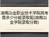 湖南冶金职业技术学院高考需多少分能录取呢(湖南冶金学院录取分数)