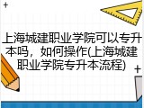 上海城建职业学院可以专升本吗，如何操作(上海城建职业学院专升本流程)