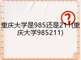 重庆大学是985还是211(重庆大学985211)