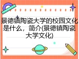 景德镇陶瓷大学的校园文化是什么，简介(景德镇陶瓷大学文化)