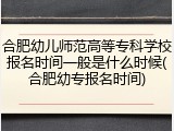 合肥幼儿师范高等专科学校报名时间一般是什么时候(合肥幼专报名时间)