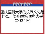 重庆医科大学的校园文化是什么，简介(重庆医科大学文化特色)