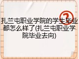 扎兰屯职业学院的学生毕业都怎么样了(扎兰屯职业学院毕业去向)