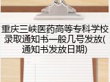 重庆三峡医药高等专科学校录取通知书一般几号发放(通知书发放日期)