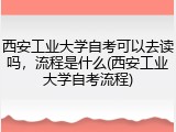 西安工业大学自考可以去读吗，流程是什么(西安工业大学自考流程)