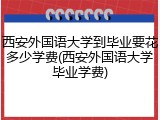 西安外国语大学到毕业要花多少学费(西安外国语大学毕业学费)