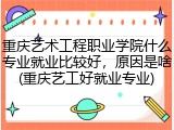 重庆艺术工程职业学院什么专业就业比较好，原因是啥(重庆艺工好就业专业)