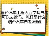 烟台汽车工程职业学院自考可以去读吗，流程是什么(烟台汽车自考流程)