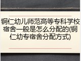 铜仁幼儿师范高等专科学校宿舍一般是怎么分配的(铜仁幼专宿舍分配方式)