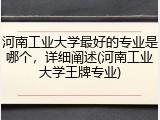 河南工业大学最好的专业是哪个，详细阐述(河南工业大学王牌专业)