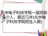 北京电子科技学院一届招收多少人，最近几年(北京电子科技学院招生人数)
