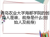 青岛农业大学海都学院的创始人是谁，前身是什么(创始人及前身)