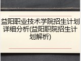 益阳职业技术学院招生计划详细分析(益阳职院招生计划解析)