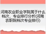 河南农业职业学院属于什么档次，专业排行分析(河南农职院档次专业排行)