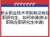 新乡职业技术学院有没有在职研究生，如何申请(新乡职院在职研究生申请)