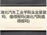 湖北汽车工业学院含金量量吗，值得报吗(湖北汽院值得报吗)