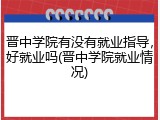 晋中学院有没有就业指导，好就业吗(晋中学院就业情况)
