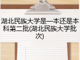 湖北民族大学是一本还是本科第二批(湖北民族大学批次)