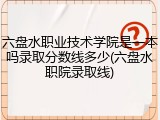 六盘水职业技术学院是一本吗录取分数线多少(六盘水职院录取线)