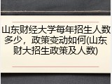 山东财经大学每年招生人数多少，政策变动如何(山东财大招生政策及人数)