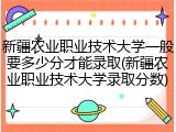 新疆农业职业技术大学一般要多少分才能录取(新疆农业职业技术大学录取分数)