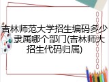 吉林师范大学招生编码多少，隶属哪个部门(吉林师大招生代码归属)