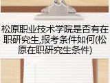 松原职业技术学院是否有在职研究生,报考条件如何(松原在职研究生条件)