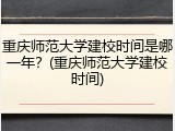 重庆师范大学建校时间是哪一年？(重庆师范大学建校时间)