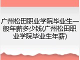 广州松田职业学院毕业生一般年薪多少钱(广州松田职业学院毕业生年薪)