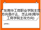 广东南华工商职业学院主攻方向是什么，怎么样(南华工商学院主攻方向)